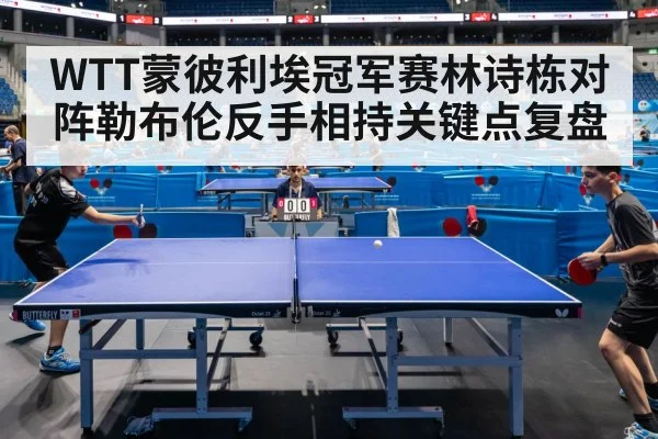 WTT蒙彼利埃冠军赛林诗栋对阵勒布伦反手相持关键点复盘