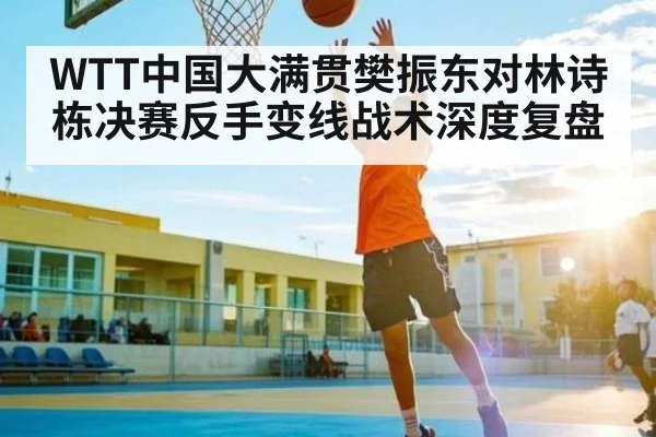 WTT中国大满贯樊振东对林诗栋决赛反手变线战术深度复盘