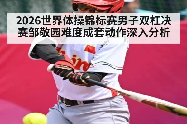 2026世界体操锦标赛男子双杠决赛邹敬园难度成套动作深入分析