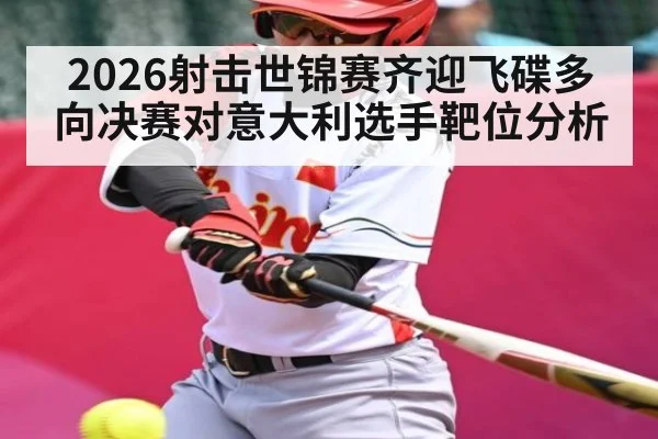 2026射击世锦赛齐迎飞碟多向决赛对意大利选手靶位分析